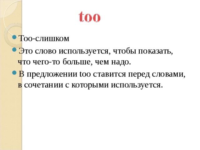 Too- слишком Это слово используется, чтобы показать, что чего-то больше, чем надо.  В предложении too ставится перед словами, в сочетании с которыми используется.     