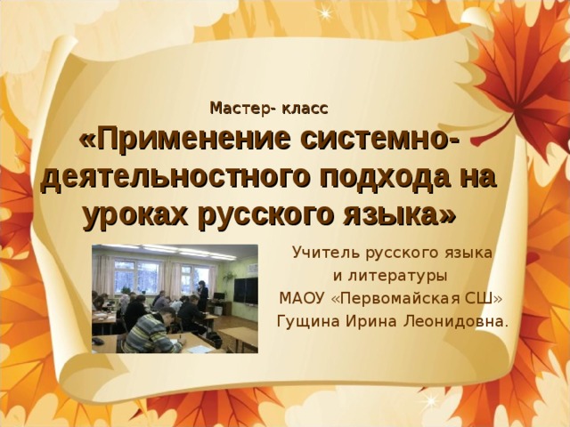 Мастер- класс  «Применение системно-деятельностного подхода на уроках русского языка»  Учитель русского языка  и литературы МАОУ «Первомайская СШ»  Гущина Ирина Леонидовна. 