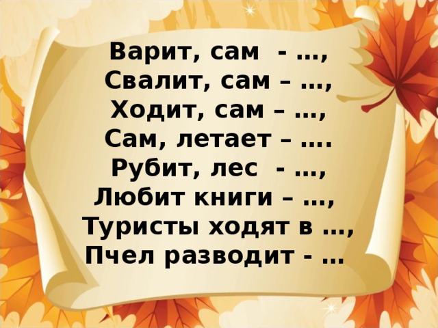 Варит, сам - …, Свалит, сам – …, Ходит, сам – …, Сам, летает – ….  Рубит, лес - …,  Любит книги – …, Туристы ходят в …, Пчел разводит - … 