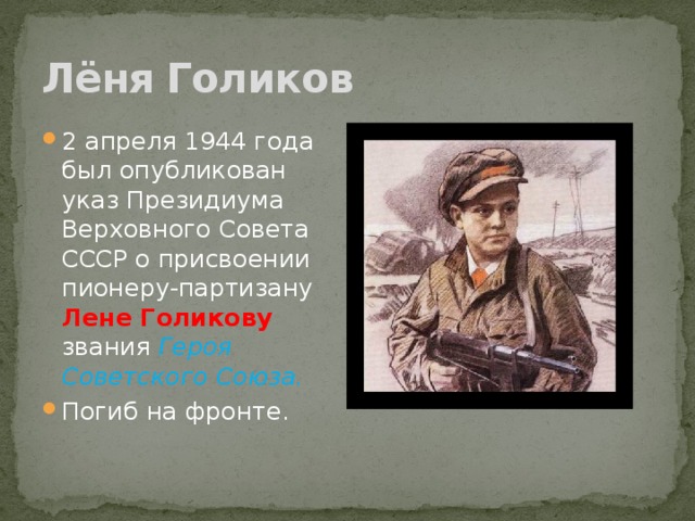 Лёня Голиков 2 апреля 1944 года был опубликован указ Президиума Верховного Совета СССР о присвоении пионеру-партизану Лене Голикову звания Героя Советского Союза. Погиб на фронте.   