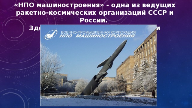«НПО машиностроения» - одна из ведущих ракетно-космических организаций СССР и России. Здесь разрабатывается ракетная и космическая техника. 