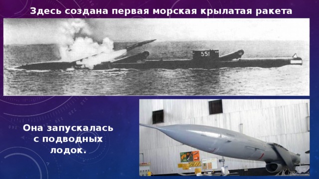 Здесь создана первая морская крылатая ракета России Она запускалась с подводных лодок. 