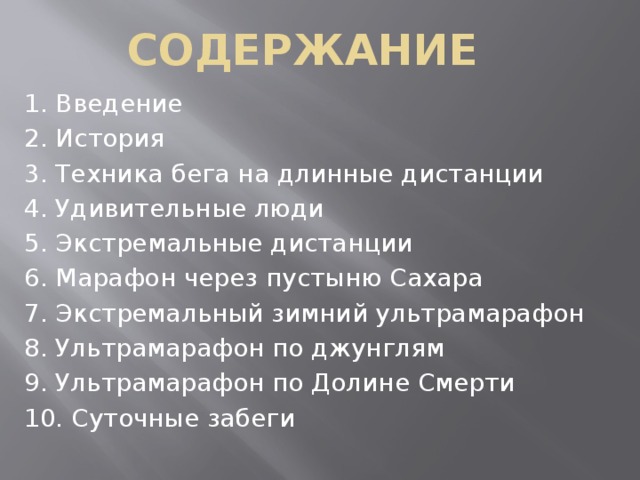 сОДЕРЖАНИЕ 1. Введение 2. История 3. Техника бега на длинные дистанции 4. Удивительные люди 5. Экстремальные дистанции 6. Марафон через пустыню Сахара 7. Экстремальный зимний ультрамарафон 8. Ультрамарафон по джунглям 9. Ультрамарафон по Долине Смерти 10. Суточные забеги 