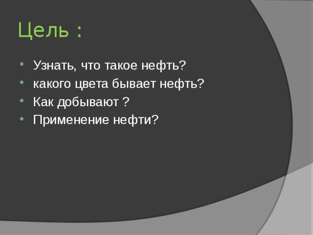 Цель : Узнать, что такое нефть? какого цвета бывает нефть? Как добывают ? Применение нефти? 