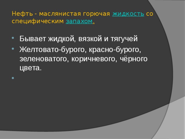 Нефть - маслянистая горючая жидкость со специфическим запахом . Бывает жидкой, вязкой и тягучей Желтовато-бурого, красно-бурого, зеленоватого, коричневого, чёрного цвета. 