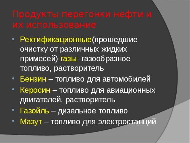 Продукты перегонки нефти и их использование Ректификационные (прошедшие очистку от различных жидких примесей) газы - газообразное топливо, растворитель Бензин – топливо для автомобилей Керосин – топливо для авиационных двигателей, растворитель Газойль – дизельное топливо Мазут – топливо для электростанций 