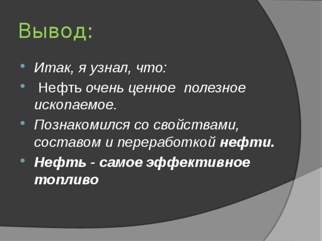 Вывод: Итак, я узнал, что:  Нефть очень ценное полезное ископаемое. Познакомился со свойствами, составом и переработкой нефти. Нефть - самое эффективное топливо 