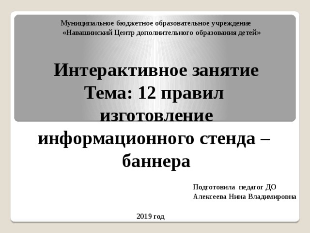 Муниципальное бюджетное образовательное учреждение  «Навашинский Центр дополнительного образования детей» Интерактивное занятие Тема: 12 правил изготовление информационного стенда – баннера Подготовила педагог ДО Алексеева Нина Владимировна 2019 год 