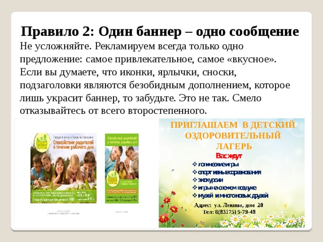 Правило 2: Один баннер – одно сообщение Не усложняйте. Рекламируем всегда только одно предложение: самое привлекательное, самое «вкусное». Если вы думаете, что иконки, ярлычки, сноски, подзаголовки являются безобидным дополнением, которое лишь украсит баннер, то забудьте. Это не так. Смело отказывайтесь от всего второстепенного. 