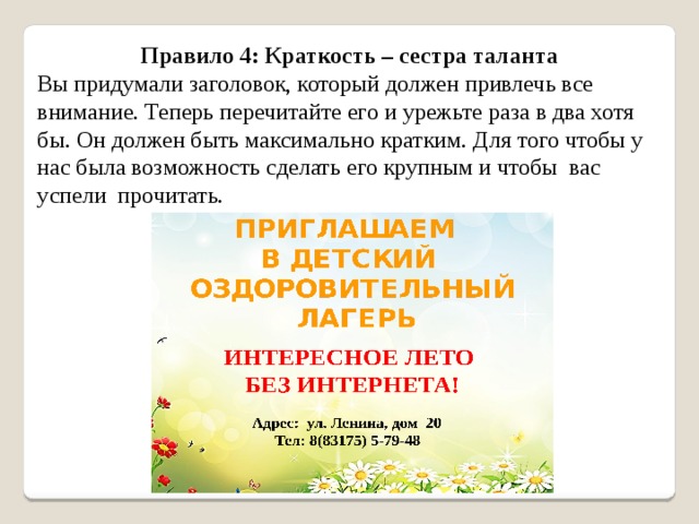 Правило 4: Краткость – сестра таланта Вы придумали заголовок, который должен привлечь все внимание. Теперь перечитайте его и урежьте раза в два хотя бы. Он должен быть максимально кратким. Для того чтобы у нас была возможность сделать его крупным и чтобы вас успели прочитать. 