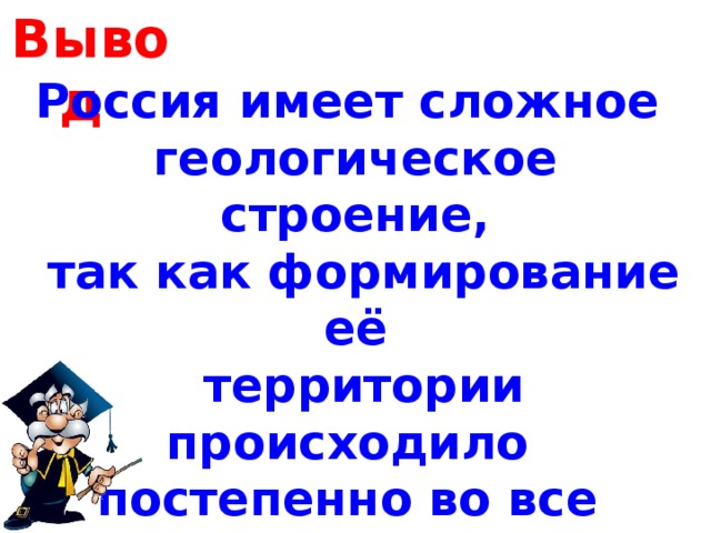 Вывод  Россия имеет сложное геологическое строение,  так как формирование её  территории происходило постепенно во все геологические эпохи. Формирование з.к. не закончено