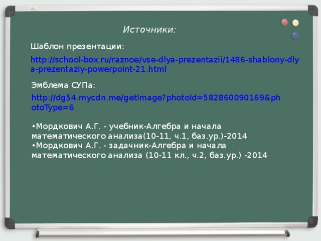 Источники: Шаблон презентации: http://school-box.ru/raznoe/vse-dlya-prezentazii/1486-shablony-dlya-prezentaziy-powerpoint-21.html  Эмблема СУПа: http://dg54.mycdn.me/getImage?photoId=582860090169&photoType=6  • Мордкович А.Г. - учебник-Алгебра и начала математического анализа(10-11, ч.1, баз.ур.)-2014 • Мордкович А.Г. - задачник-Алгебра и начала математического анализа (10-11 кл., ч.2, баз.ур.) -2014 