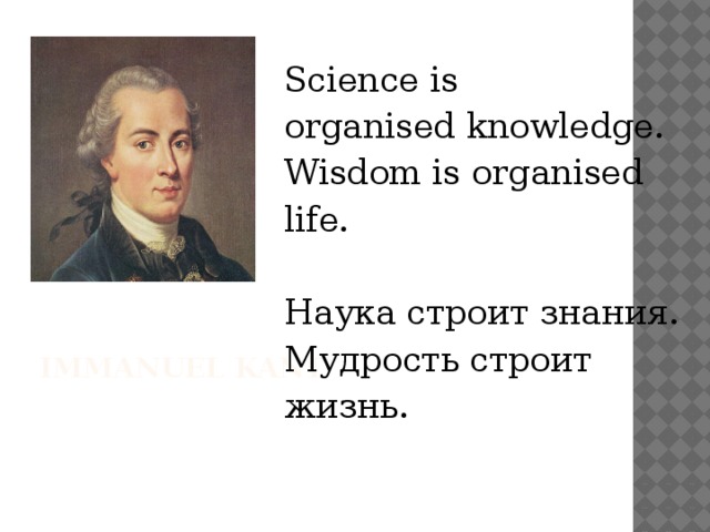 Science is organised knowledge. Wisdom is organised life. Наука строит знания. Мудрость строит жизнь. Immanuel Kant 