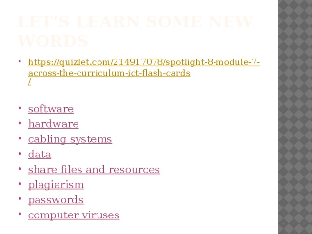 Let’s learn some new words https://quizlet.com/214917078/spotlight-8-module-7-across-the-curriculum-ict-flash-cards /  software hardware cabling systems data share files and resources plagiarism passwords computer viruses 