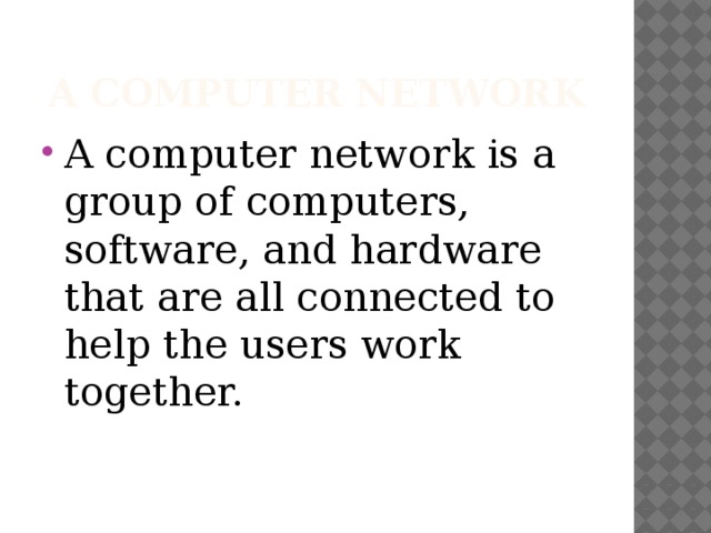 A computer network A computer network is a group of computers, software, and hardware that are all connected to help the users work together. 