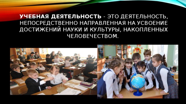 Учебная деятельность - это деятельность, непосредственно направленная на усвоение достижений науки и культуры, накопленных человечеством.   