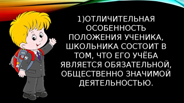 1)Отличительная особенность положения ученика, школьника состоит в том, что его учёба является обязательной, общественно значимой деятельностью. 