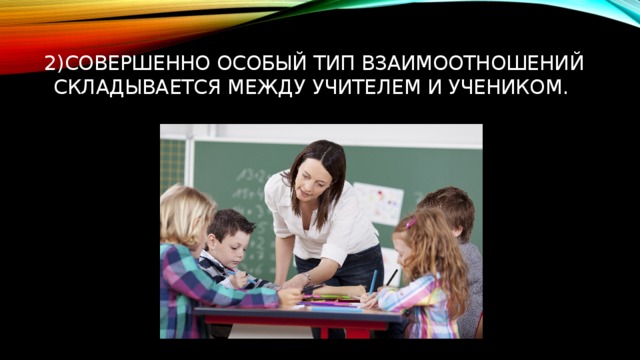 2)Совершенно особый тип взаимоотношений складывается между учителем и учеником. 