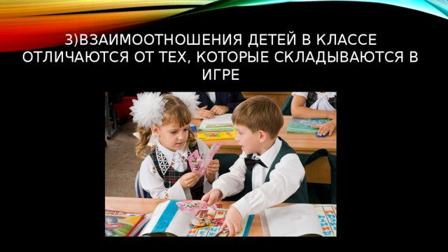 3)Взаимоотношения детей в классе отличаются от тех, которые складываются в игре 