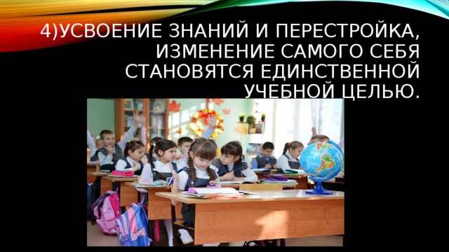 4)Усвоение знаний и перестройка, изменение самого себя становятся единственной учебной целью. 
