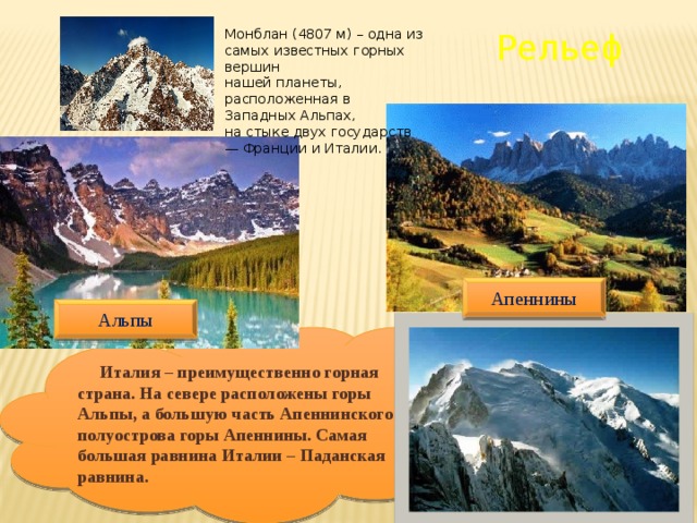 Рельеф Монблан (4807 м) – одна из самых известных горных вершин нашей планеты, расположенная в Западных Альпах, на стыке двух государств — Франции и Италии. Апеннины Альпы  Италия – преимущественно горная страна. На севере расположены горы Альпы, а большую часть Апеннинского полуострова горы Апеннины. Самая большая равнина Италии – Паданская равнина. 