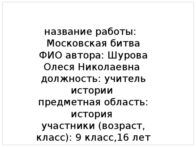 название работы: Московская битва ФИО автора: Шурова Олеся Николаевна должность: учитель истории предметная область: история участники (возраст, класс): 9 класс,16 лет 
