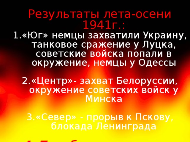  Результаты лета-осени 1941г.: «Юг» немцы захватили Украину, танковое сражение у Луцка, советские войска попали в окружение, немцы у Одессы «Центр»- захват Белоруссии, окружение советских войск у Минска 3.«Север» - прорыв к Пскову, блокада Ленинграда 4. Переброска немецких армий на Москву 