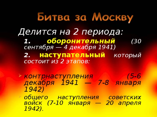 Делится на 2 периода:  1 . оборонительный  (30 сентября — 4 декабря 1941)  2. наступательный  который состоит из 2 этапов:  контрнаступления (5-6 декабря 1941 — 7-8 января 1942) общего наступления советских войск (7-10 января — 20 апреля 1942). 