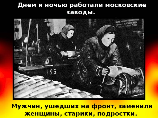 Днем и ночью работали московские заводы. Они готовили оружие для борьбы с врагом. Мужчин, ушедших на фронт, заменили женщины, старики, подростки. 