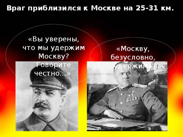 Враг приблизился к Москве на 25-31 км. «Вы уверены, что мы удержим Москву? Говорите честно…» «Москву, безусловно, удержим» 