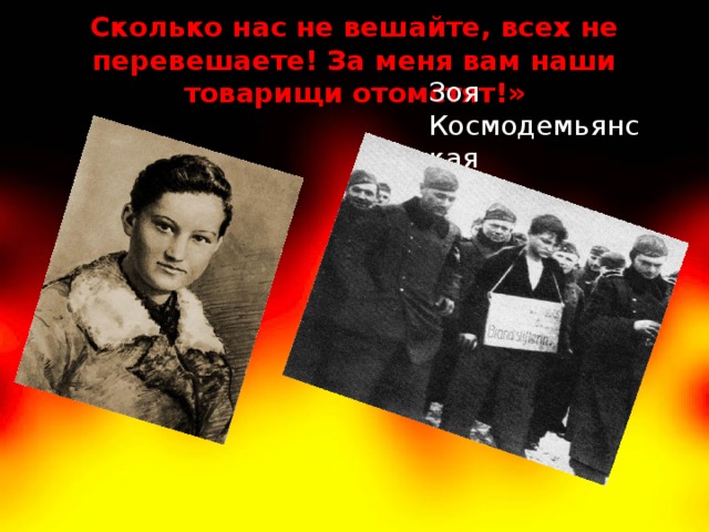 Сколько нас не вешайте, всех не перевешаете! За меня вам наши товарищи отомстят!»  Зоя Космодемьянская 