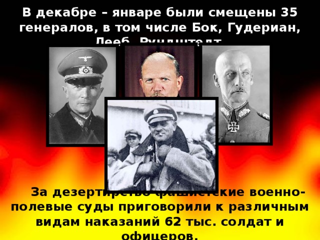 В декабре – январе были смещены 35 генералов, в том числе Бок, Гудериан, Лееб, Рундштедт. За дезертирство фашистские военно-полевые суды приговорили к различным видам наказаний 62 тыс. солдат и офицеров. 