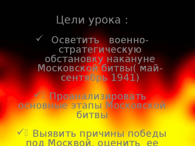 Цели урока : Осветить военно-стратегическую обстановку накануне Московской битвы( май-сентябрь 1941) Проанализировать основные этапы Московской битвы  Выявить причины победы под Москвой, оценить ее значение 