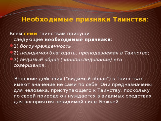  Необходимые признаки Таинства : Всем семи  Таинствам присущи следующие  необходимые признаки : 1)  богоучрежденность ; 2)  невидимая благодать, преподаваемая в Таинстве ; 3)  видимый образ (чинопоследование) его совершения .  Внешние действия (