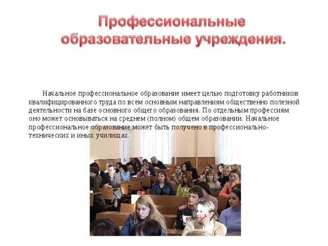  Начальное профессиональное образование имеет целью подготовку работников квалифицированного труда по всем основным направлениям общественно полезной деятельности на базе основного общего образования. По отдельным профессиям оно может основываться на среднем (полном) общем образовании. Начальное профессиональное образование может быть получено в профессионально-технических и иных училищах. 