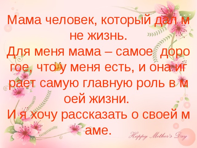 Мама человек, который дал мне жизнь.  Для меня мама – самое дорогое, что у меня есть, и она играет самую главную роль в моей жизни.  И я хочу рассказать о своей маме. 