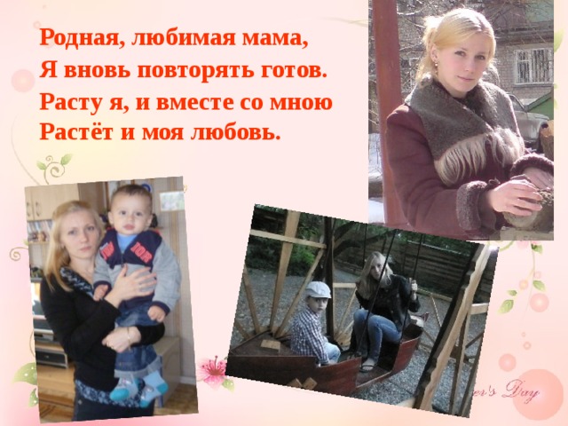 Родная, любимая мама, Я вновь повторять готов. Расту я, и вместе со мною Растёт и моя любовь.   Моя мама лучшая на свете!!! Я очень люблю свою мамочку! 