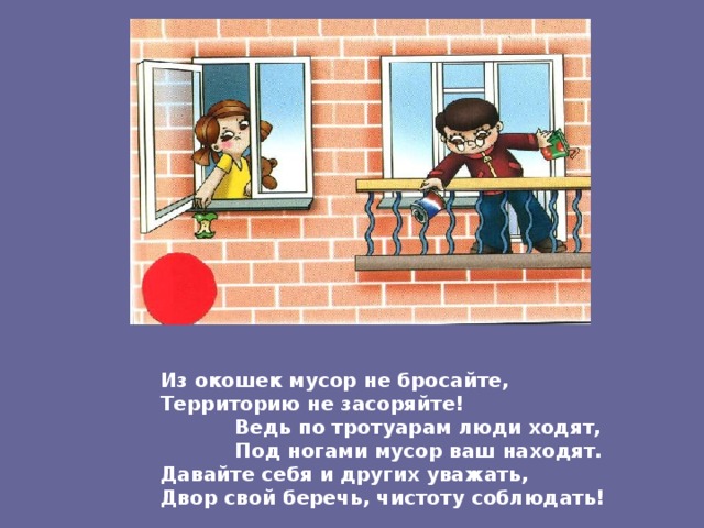 Из окошек мусор не бросайте, Территорию не засоряйте!  Ведь по тротуарам люди ходят,  Под ногами мусор ваш находят. Давайте себя и других уважать, Двор свой беречь, чистоту соблюдать! 