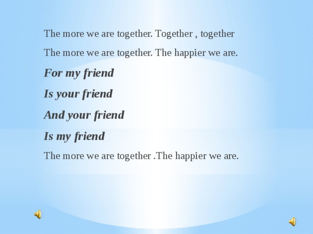 The more we are together. Together , together The more we are together. The happier we are. For my friend Is your friend And your friend Is my friend The more we are together .The happier we are.    