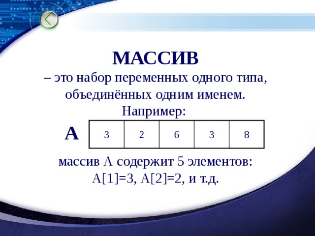 МАССИВ  – это набор переменных одного типа,  объединённых одним именем.  Например: массив А содержит 5 элементов: А[1]=3, А[2]=2, и т.д. А 3 2 6 3 8 