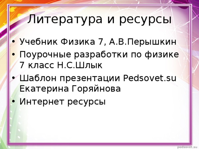 Литература и ресурсы Учебник Физика 7, А.В.Перышкин Поурочные разработки по физике 7 класс Н.С.Шлык Шаблон презентации Pedsovet.su Екатерина Горяйнова Интернет ресурсы 