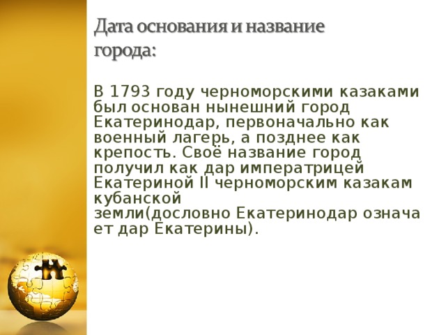 В 1793 году черноморскими казаками был основан нынешний город Екатеринодар, первоначально как военный лагерь, а позднее как крепость. Своё название город получил как дар императрицей Екатериной II черноморским казакам кубанской земли(дословно Екатеринодар означает дар Екатерины).  