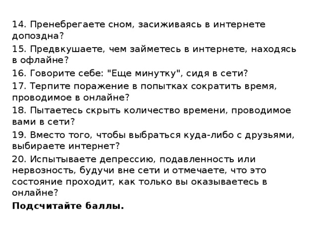 14. Пренебрегаете сном, засиживаясь в интернете допоздна? 15. Предвкушаете, чем займетесь в интернете, находясь в офлайне? 16. Говорите себе: 