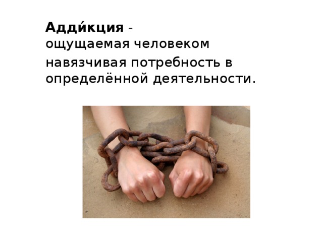 Адди́кция  - ощущаемая человеком  навязчивая потребность в определённой деятельности. 
