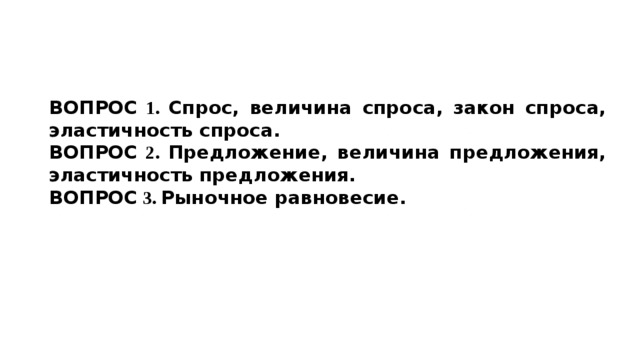 ВОПРОС 1. Спрос, величина спроса, закон спроса, эластичность спроса. ВОПРОС 2. Предложение, величина предложения, эластичность предложения. ВОПРОС 3. Рыночное равновесие. 