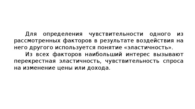  Для определения чувствительности одного из рассмотренных факторов в результате воздействия на него другого используется понятие «эластичность». Из всех факторов наибольший интерес вызывают перекрестная эластичность, чувствительность спроса на изменение цены или дохода. 
