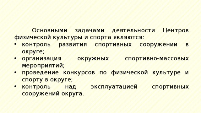 Основными задачами деятельности Центров физической культуры и спорта являются: контроль развития спортивных сооружении в округе; организация окружных спортивно-массовых мероприятий; проведение конкурсов по физической культуре и спорту в округе; контроль над эксплуатацией спортивных сооружений округа. 