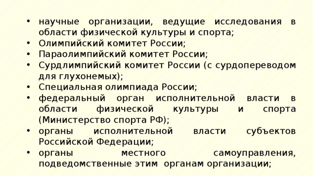 научные организации, ведущие исследования в области физической культуры и спорта; Олимпийский комитет России; Параолимпийский комитет России; Сурдлимпийский комитет России (с сурдопереводом для глухонемых); Специальная олимпиада России; федеральный орган исполнительной власти в области физической культуры и спорта (Министерство спорта РФ); органы исполнительной власти субъектов Российской Федерации; органы местного самоуправления, подведомственные этим органам организации; 