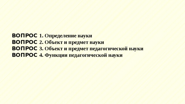 ВОПРОС 1. Определение науки ВОПРОС 2. Объект и предмет науки ВОПРОС 3. Объект и предмет педагогической науки ВОПРОС 4. Функции педагогической науки 