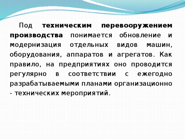  Под техническим перевооружением производства понимается об­новление и модернизация отдельных видов машин, оборудования, аппаратов и агрегатов. Как правило, на предприятиях оно проводится регулярно в соответствии с ежегодно разрабатываемыми планами организационно - технических мероприятий. 